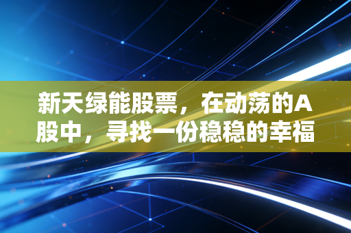 新天绿能股票，在动荡的A股中，寻找一份稳稳的幸福