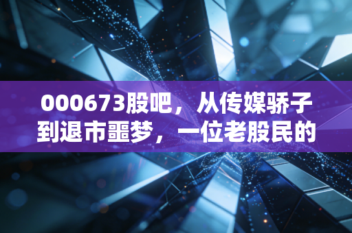 000673股吧，从传媒骄子到退市噩梦，一位老股民的血泪复盘与深度思考
