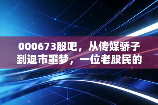 000673股吧，从传媒骄子到退市噩梦，一位老股民的血泪复盘与深度思考