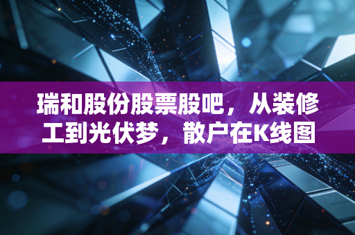 瑞和股份股票股吧，从装修工到光伏梦，散户在K线图里的悲欢离合