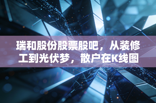 瑞和股份股票股吧，从装修工到光伏梦，散户在K线图里的悲欢离合