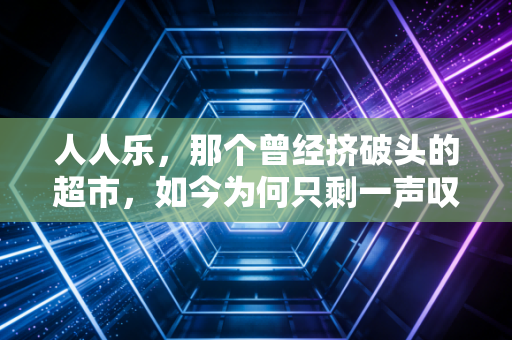 人人乐，那个曾经挤破头的超市，如今为何只剩一声叹息？