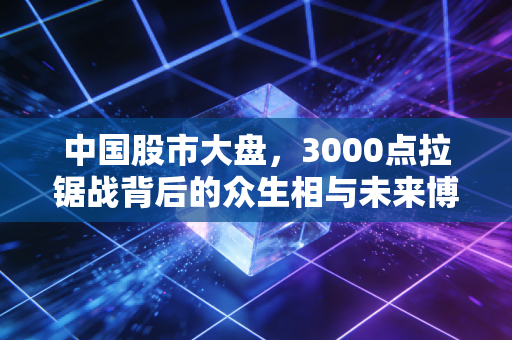 中国股市大盘，3000点拉锯战背后的众生相与未来博弈