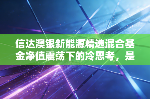 信达澳银新能源精选混合基金净值震荡下的冷思考，是时候割肉还是躺平？