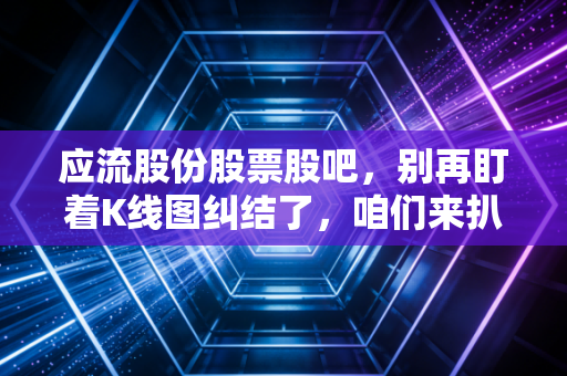 应流股份股票股吧，别再盯着K线图纠结了，咱们来扒一扒这只高端制造苦行僧的真实底色
