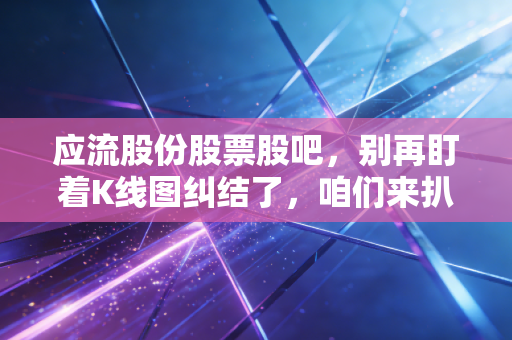应流股份股票股吧，别再盯着K线图纠结了，咱们来扒一扒这只高端制造苦行僧的真实底色