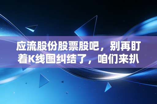 应流股份股票股吧，别再盯着K线图纠结了，咱们来扒一扒这只高端制造苦行僧的真实底色