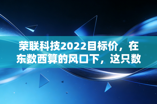 荣联科技2022目标价，在东数西算的风口下，这只数字基建股能否飞出新高？