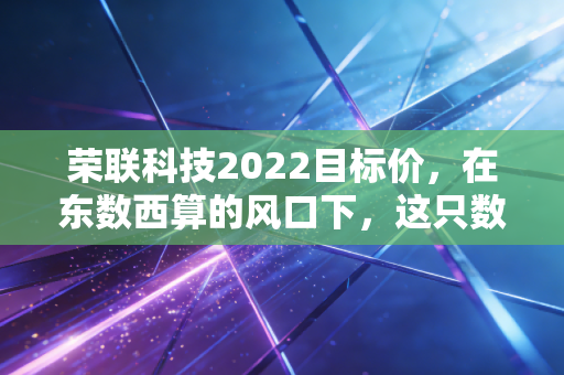 荣联科技2022目标价，在东数西算的风口下，这只数字基建股能否飞出新高？