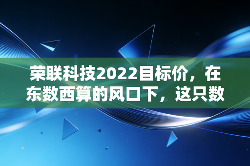 荣联科技2022目标价，在东数西算的风口下，这只数字基建股能否飞出新高？