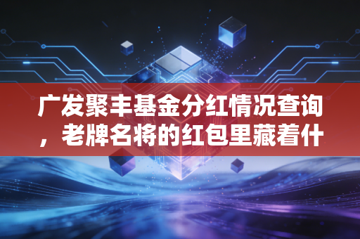 广发聚丰基金分红情况查询，老牌名将的红包里藏着什么秘密？