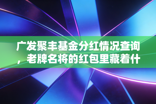 广发聚丰基金分红情况查询，老牌名将的红包里藏着什么秘密？