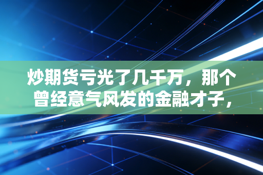 炒期货亏光了几千万，那个曾经意气风发的金融才子，如今在深夜里痛哭