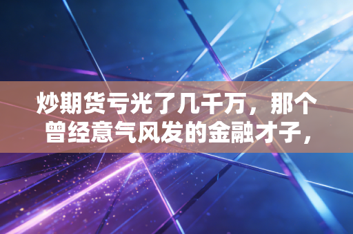 炒期货亏光了几千万，那个曾经意气风发的金融才子，如今在深夜里痛哭