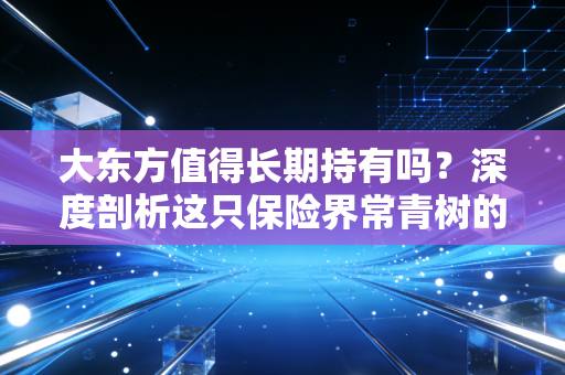 大东方值得长期持有吗？深度剖析这只保险界常青树的投资逻辑与生活启示