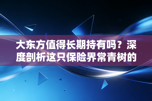 大东方值得长期持有吗？深度剖析这只保险界常青树的投资逻辑与生活启示