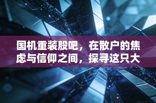 国机重装股吧，在散户的焦虑与信仰之间，探寻这只大国重器的真实底色