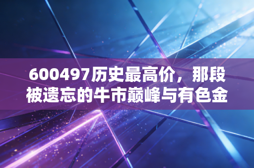 600497历史最高价,那段被遗忘的牛市巅峰与有色金属的周期宿命