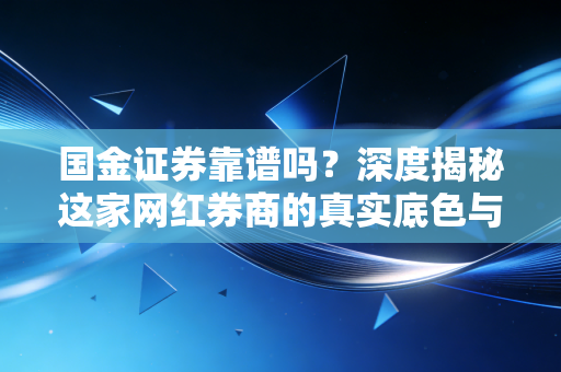 国金证券靠谱吗?深度揭秘这家网红券商的真实底色与投资体验