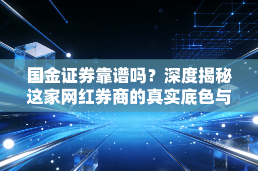 国金证券靠谱吗？深度揭秘这家网红券商的真实底色与投资体验