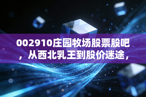 002910庄园牧场股票股吧，从西北乳王到股价迷途，我们在股吧里到底在等什么？