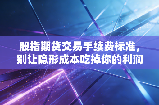 股指期货交易手续费标准，别让隐形成本吃掉你的利润