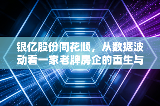 银亿股份同花顺，从数据波动看一家老牌房企的重生与散户的悲欢
