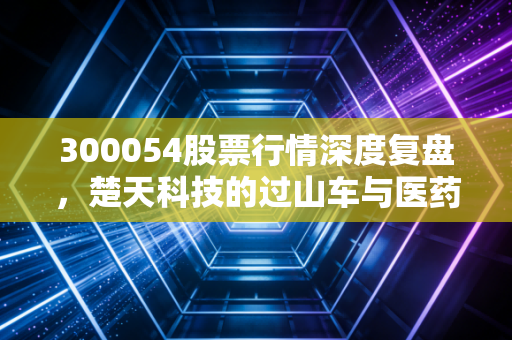 300054股票行情深度复盘，楚天科技的过山车与医药装备行业的冷暖人生