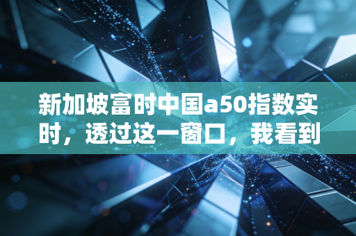 新加坡富时中国a50指数实时，透过这一窗口，我看到了中国经济的韧性、焦虑与未来