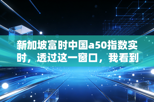 新加坡富时中国a50指数实时，透过这一窗口，我看到了中国经济的韧性、焦虑与未来