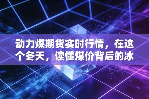 动力煤期货实时行情，在这个冬天，读懂煤价背后的冰与火之歌