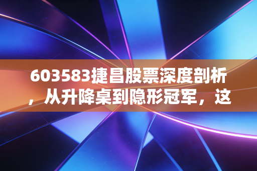 603583捷昌股票深度剖析，从升降桌到隐形冠军，这只小而美的龙头还能飞多远？