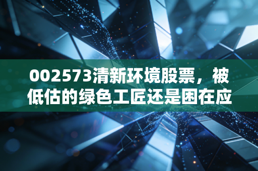 002573清新环境股票，被低估的绿色工匠还是困在应收账款里的老实人？深度剖析背后的投资逻辑