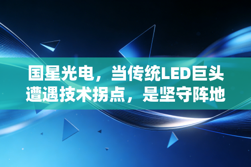 国星光电，当传统LED巨头遭遇技术拐点，是坚守阵地还是全面突围？
