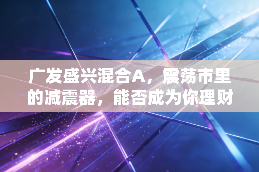 广发盛兴混合A，震荡市里的减震器，能否成为你理财篮子里的那颗定心丸？