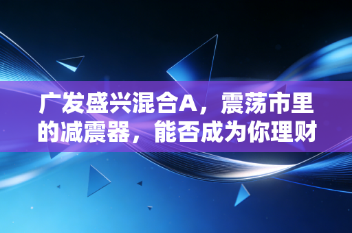 广发盛兴混合A，震荡市里的减震器，能否成为你理财篮子里的那颗定心丸？