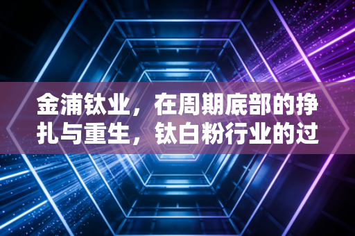 金浦钛业，在周期底部的挣扎与重生，钛白粉行业的过山车还能坐多久？