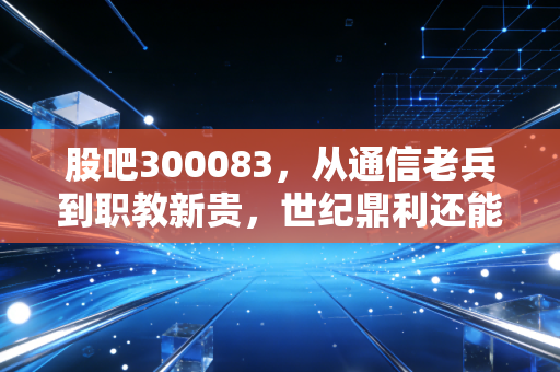 股吧300083，从通信老兵到职教新贵，世纪鼎利还能讲出什么新故事？