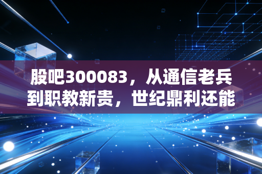 股吧300083，从通信老兵到职教新贵，世纪鼎利还能讲出什么新故事？