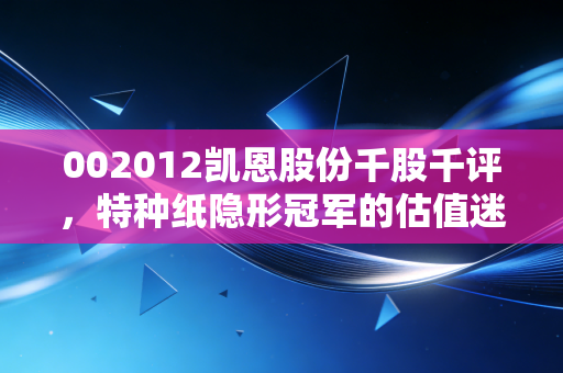 002012凯恩股份千股千评，特种纸隐形冠军的估值迷局，是坚守还是离场？