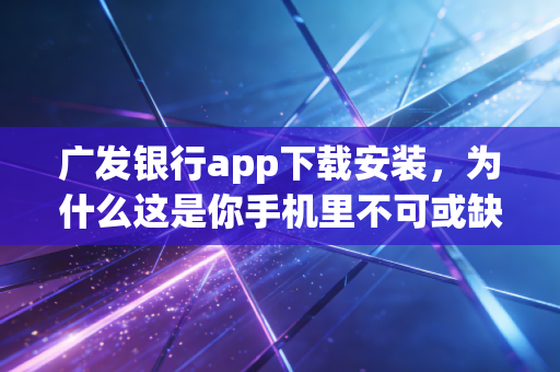 广发银行app下载安装，为什么这是你手机里不可或缺的理财神器？