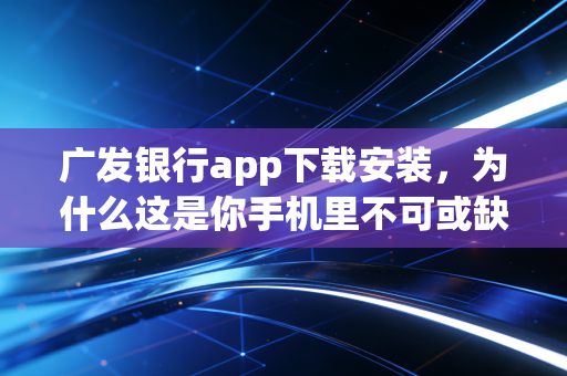广发银行app下载安装，为什么这是你手机里不可或缺的理财神器？
