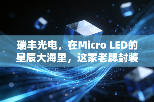 瑞丰光电，在Micro LED的星辰大海里，这家老牌封装厂能否迎来自己的高光时刻？