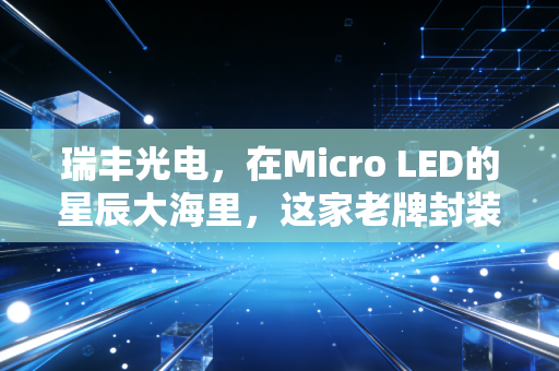 瑞丰光电，在Micro LED的星辰大海里，这家老牌封装厂能否迎来自己的高光时刻？