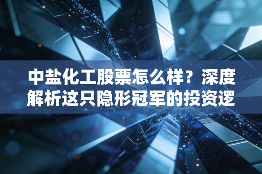 中盐化工股票怎么样?深度解析这只隐形冠军的投资逻辑与未来变数