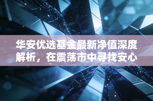 华安优选基金最新净值深度解析，在震荡市中寻找安心的答案