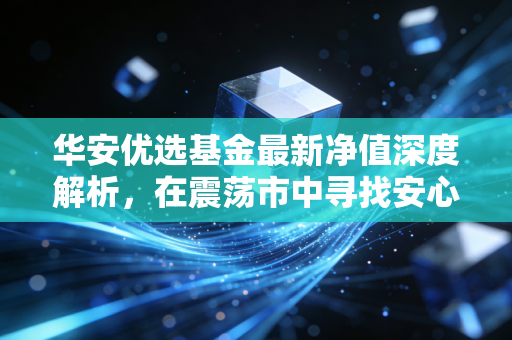 华安优选基金最新净值深度解析，在震荡市中寻找安心的答案