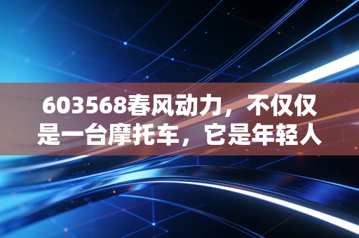 603568春风动力，不仅仅是一台摩托车，它是年轻人对自由的渴望与资本的狂欢