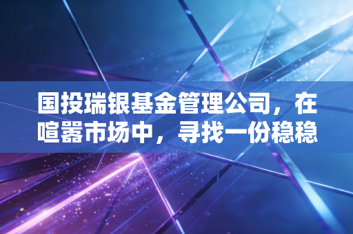 国投瑞银基金管理公司，在喧嚣市场中，寻找一份稳稳的长期幸福