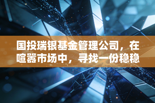 国投瑞银基金管理公司，在喧嚣市场中，寻找一份稳稳的长期幸福